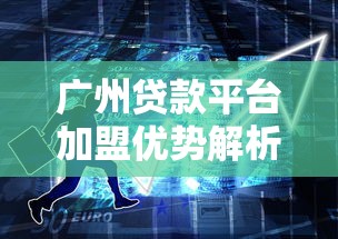 广州贷款平台加盟优势解析：低门槛高回报的创业选择