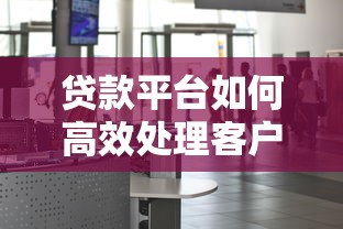 贷款平台如何高效处理客户投诉？实用指南与解决策略