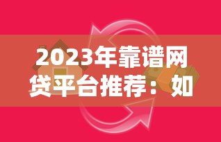 2023年靠谱网贷平台推荐：如何避开陷阱选对贷款渠道？