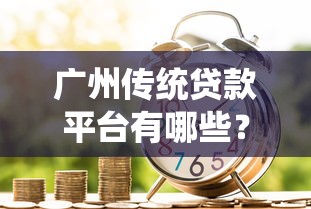 广州传统贷款平台有哪些？解析银行、小贷公司及民间借贷优缺点