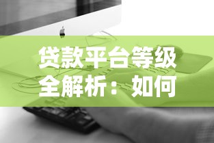 贷款平台等级全解析：如何选择靠谱平台不被坑？