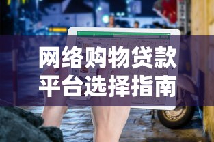 网络购物贷款平台选择指南与使用技巧