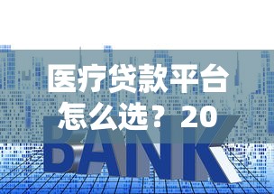 医疗贷款平台怎么选？20年从业者教你快速申请低息医疗贷