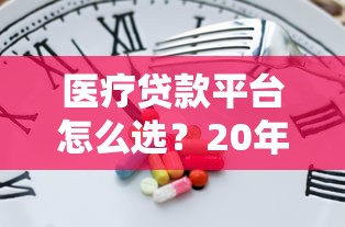 医疗贷款平台怎么选？20年从业者教你快速申请低息医疗贷