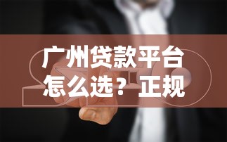 广州贷款平台怎么选？正规渠道与避坑指南