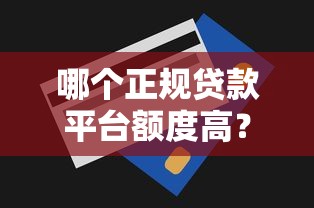 哪个正规贷款平台额度高？2023年贷款额度排行榜