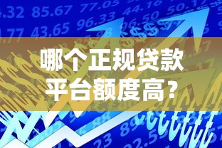 哪个正规贷款平台额度高？2023年贷款额度排行榜