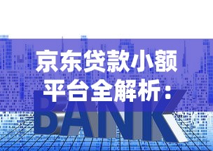 京东贷款小额平台全解析：额度、利率、申请条件一览