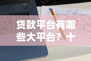 贷款平台有哪些大平台？十大正规靠谱渠道推荐