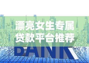 漂亮女生专属贷款平台推荐：低利率、高额度、快速放款指南