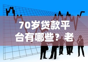 70岁贷款平台有哪些？老年人正规借款渠道及注意事项