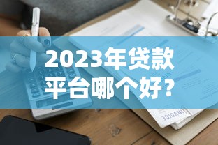 2023年贷款平台哪个好？5家正规平台对比评测