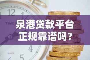 泉港贷款平台正规靠谱吗？5分钟看懂低利率借款攻略
