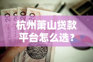 杭州萧山贷款平台怎么选？最新贷款渠道与避坑指南