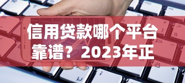 信用贷款哪个平台靠谱？2023年正规借贷渠道推荐