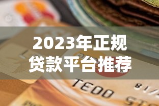 2023年正规贷款平台推荐：如何选择最适合的贷款渠道？