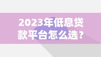 2023年低息贷款平台怎么选？这几点要注意