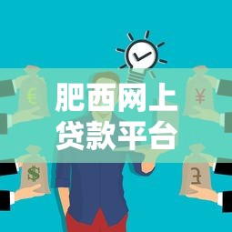 肥西网上贷款平台有哪些？正规靠谱的线上贷款申请攻略