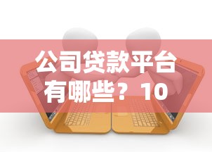 公司贷款平台有哪些？10大正规渠道推荐
