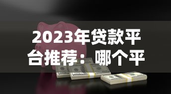 2023年贷款平台推荐：哪个平台贷款更靠谱？安全低息必看指南