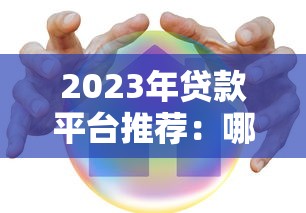 2023年贷款平台推荐：哪个平台贷款更靠谱？安全低息必看指南