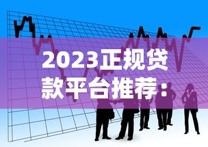 2023正规贷款平台推荐：如何选择最适合你的借款渠道