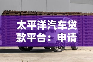 太平洋汽车贷款平台：申请流程、利率详解及购车方案推荐