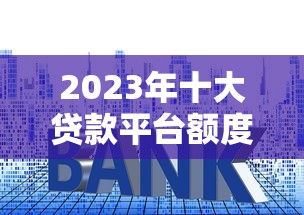 2023年十大贷款平台额度对比及申请指南