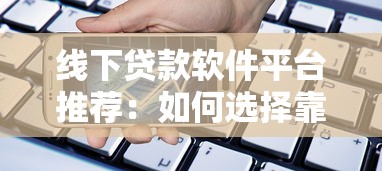 线下贷款软件平台推荐：如何选择靠谱的借贷渠道？