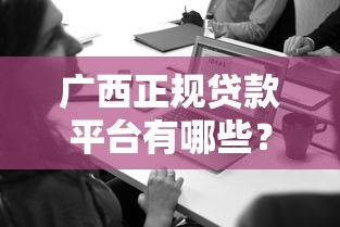 广西正规贷款平台有哪些？本地人必看的贷款渠道推荐