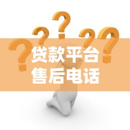 贷款平台售后电话全解析：遇到问题这样解决最有效