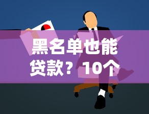 黑名单也能贷款？10个真实可靠平台推荐及申请攻略