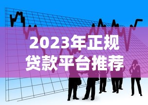 2023年正规贷款平台推荐：如何选择最适合的借贷渠道？
