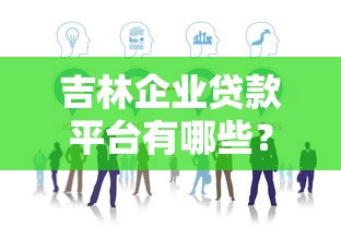 吉林企业贷款平台有哪些？企业贷款攻略与正规渠道推荐