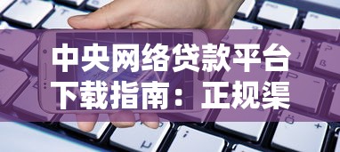 中央网络贷款平台下载指南：正规渠道与安全借贷全解析