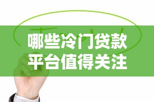 哪些冷门贷款平台值得关注？10个低调但实用的选择