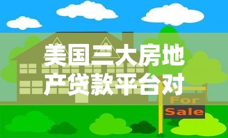 美国三大房地产贷款平台对比:哪家最适合你的房贷需求? 美国三大房地产贷款平台对比:哪家最适合你的房贷需求?
