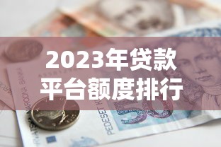 2023年贷款平台额度排行榜：谁家能借更多钱？