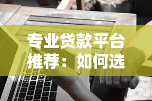 专业贷款平台推荐：如何选择靠谱助贷服务避坑指南