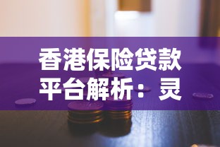 香港保险贷款平台解析：灵活融资与保单变现的金融方案