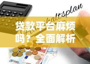 贷款平台麻烦吗？全面解析流程、风险与避坑指南