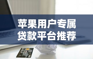 苹果用户专属贷款平台推荐：正规低息快速到账