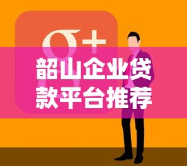 韶山企业贷款平台推荐：中小微企业融资攻略