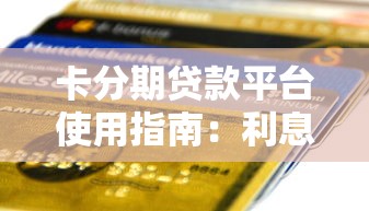 卡分期贷款平台使用指南：利息、流程与注意事项解析