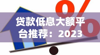 贷款低息大额平台推荐：2023年正规低息借款渠道盘点