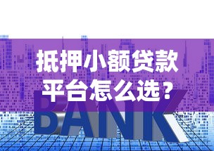 抵押小额贷款平台怎么选?低利率快速审批全攻略 抵押小额贷款平台怎么选?低利率快速审批全攻略