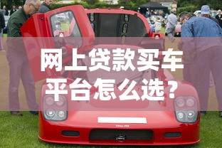 网上贷款买车平台怎么选?2023年最新贷款购车攻略 网上贷款买车平台怎么选?2023年最新贷款购车攻略