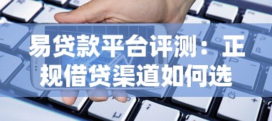 易贷款平台评测：正规借贷渠道如何选？这些细节要注意