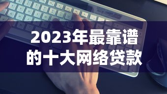 2023年最靠谱的十大网络贷款平台推荐及申请攻略
