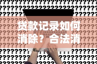贷款记录如何消除？合法消除平台记录的7个真实方法